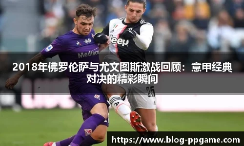 2018年佛罗伦萨与尤文图斯激战回顾：意甲经典对决的精彩瞬间