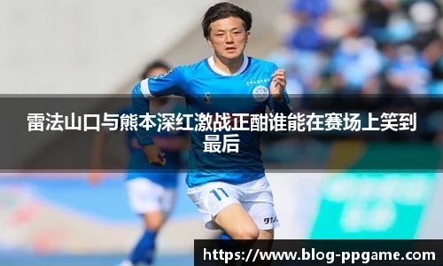 雷法山口与熊本深红激战正酣谁能在赛场上笑到最后