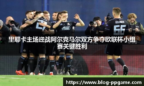 里耶卡主场迎战阿尔克马尔双方争夺欧联杯小组赛关键胜利
