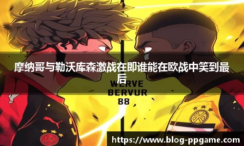 摩纳哥与勒沃库森激战在即谁能在欧战中笑到最后
