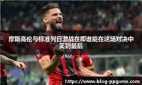 摩斯高伦与标准列日激战在即谁能在这场对决中笑到最后