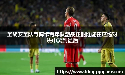 圣胡安圣队与博卡青年队激战正酣谁能在这场对决中笑到最后