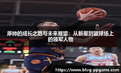 原帅的成长之路与未来展望：从新星到篮球场上的领军人物