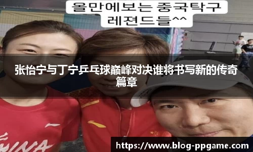 张怡宁与丁宁乒乓球巅峰对决谁将书写新的传奇篇章