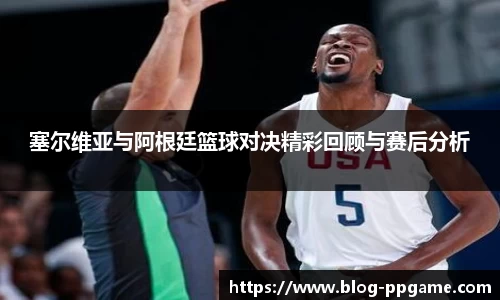 塞尔维亚与阿根廷篮球对决精彩回顾与赛后分析