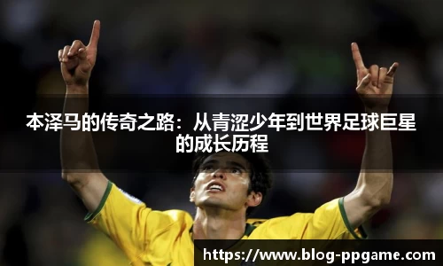 本泽马的传奇之路：从青涩少年到世界足球巨星的成长历程