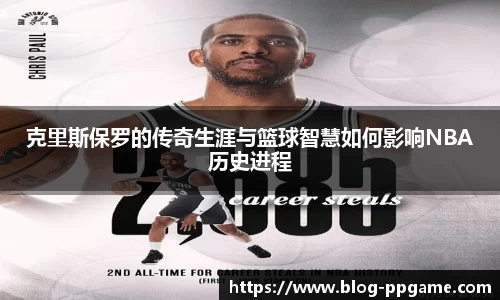 克里斯保罗的传奇生涯与篮球智慧如何影响NBA历史进程
