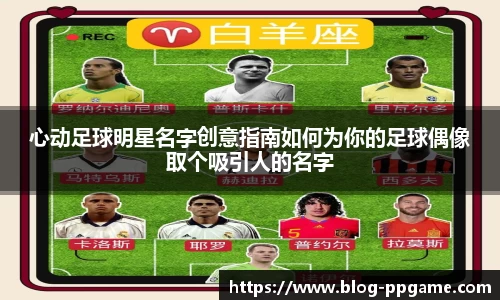 心动足球明星名字创意指南如何为你的足球偶像取个吸引人的名字