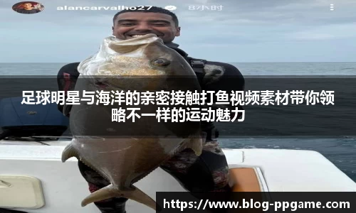 足球明星与海洋的亲密接触打鱼视频素材带你领略不一样的运动魅力