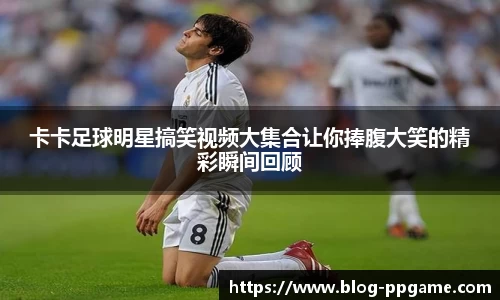 卡卡足球明星搞笑视频大集合让你捧腹大笑的精彩瞬间回顾