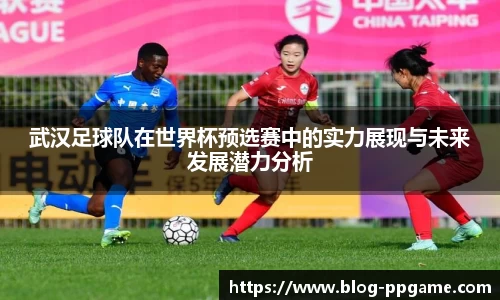 武汉足球队在世界杯预选赛中的实力展现与未来发展潜力分析